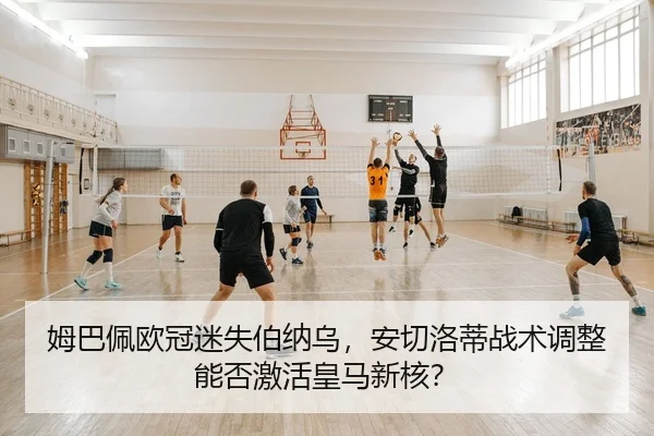姆巴佩欧冠迷失伯纳乌，安切洛蒂战术调整能否激活皇马新核？