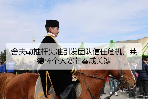 舍夫勒推杆失准引发团队信任危机，莱德杯个人赛节奏成关键